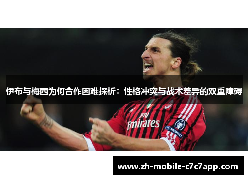 伊布与梅西为何合作困难探析：性格冲突与战术差异的双重障碍