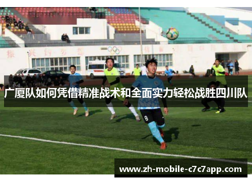 广厦队如何凭借精准战术和全面实力轻松战胜四川队
