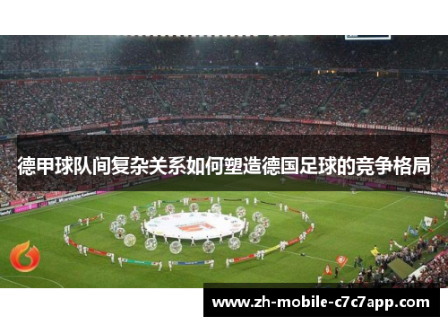 德甲球队间复杂关系如何塑造德国足球的竞争格局 德甲球队间复杂关系如何塑造德国足球的竞争格局