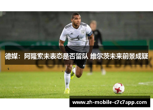 德媒:阿隆索未表态是否留队 维尔茨未来前景成疑 德媒:阿隆索未表态是否留队 维尔茨未来前景成疑