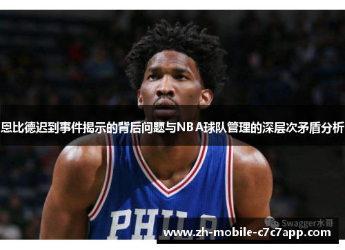 恩比德迟到事件揭示的背后问题与NBA球队管理的深层次矛盾分析 恩比德迟到事件揭示的背后问题与NBA球队管理的深层次矛盾分析