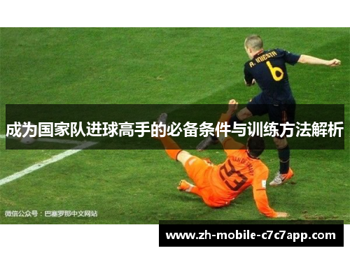 成为国家队进球高手的必备条件与训练方法解析 成为国家队进球高手的必备条件与训练方法解析