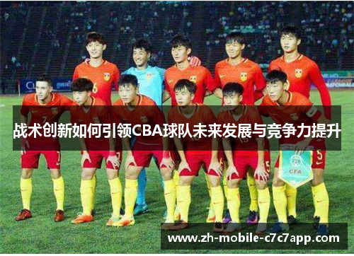 战术创新如何引领CBA球队未来发展与竞争力提升