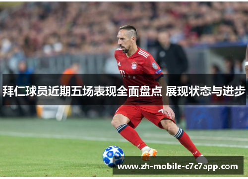 拜仁球员近期五场表现全面盘点 展现状态与进步 拜仁球员近期五场表现全面盘点 展现状态与进步