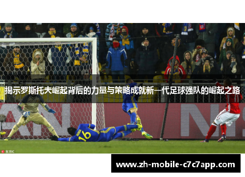 揭示罗斯托夫崛起背后的力量与策略成就新一代足球强队的崛起之路 揭示罗斯托夫崛起背后的力量与策略成就新一代足球强队的崛起之路
