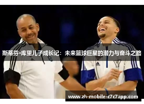 斯蒂芬·库里儿子成长记:未来篮球巨星的潜力与奋斗之路 斯蒂芬·库里儿子成长记:未来篮球巨星的潜力与奋斗之路