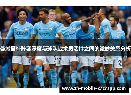 曼城替补阵容深度与球队战术灵活性之间的微妙关系分析