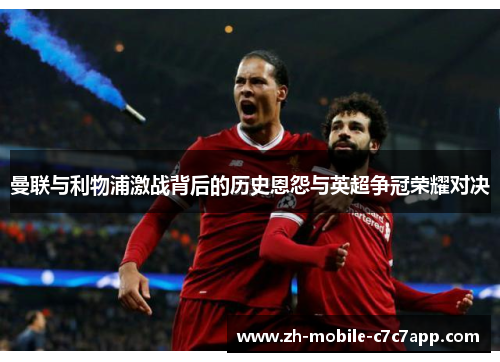 曼联与利物浦激战背后的历史恩怨与英超争冠荣耀对决