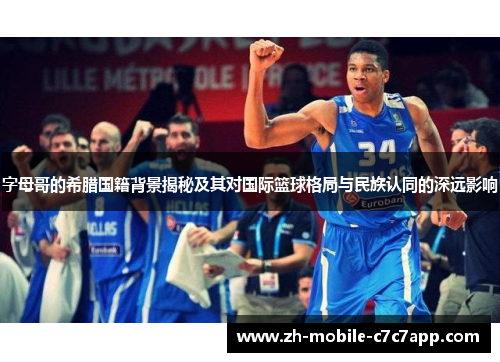 字母哥的希腊国籍背景揭秘及其对国际篮球格局与民族认同的深远影响 字母哥的希腊国籍背景揭秘及其对国际篮球格局与民族认同的深远影响