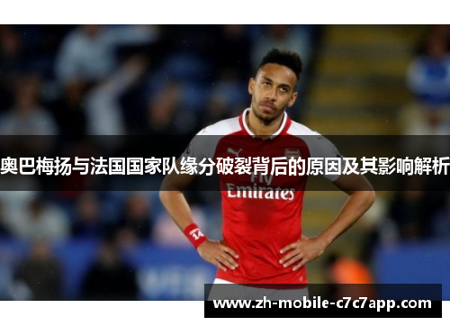 奥巴梅扬与法国国家队缘分破裂背后的原因及其影响解析 奥巴梅扬与法国国家队缘分破裂背后的原因及其影响解析