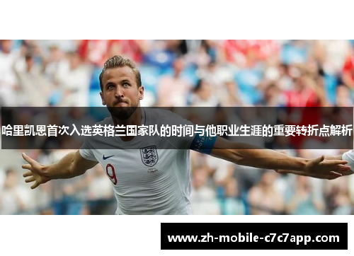 哈里凯恩首次入选英格兰国家队的时间与他职业生涯的重要转折点解析 哈里凯恩首次入选英格兰国家队的时间与他职业生涯的重要转折点解析