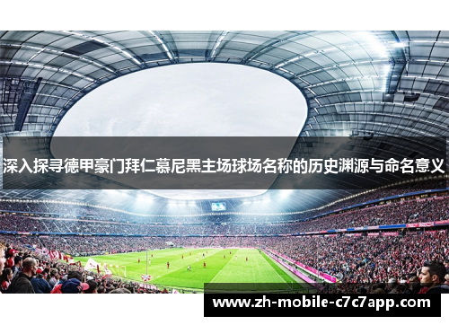 深入探寻德甲豪门拜仁慕尼黑主场球场名称的历史渊源与命名意义