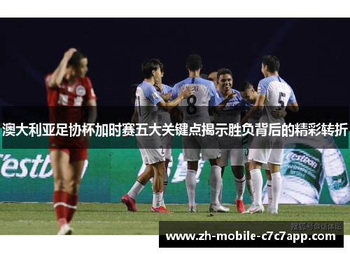澳大利亚足协杯加时赛五大关键点揭示胜负背后的精彩转折 澳大利亚足协杯加时赛五大关键点揭示胜负背后的精彩转折