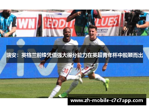 瑞安:英格兰前锋凭借强大得分能力在英超青年杯中脱颖而出 瑞安:英格兰前锋凭借强大得分能力在英超青年杯中脱颖而出