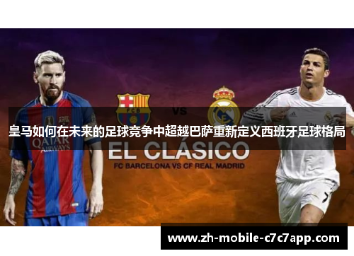 皇马如何在未来的足球竞争中超越巴萨重新定义西班牙足球格局 皇马如何在未来的足球竞争中超越巴萨重新定义西班牙足球格局
