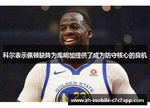 科尔表示佩顿缺阵为库明加提供了成为防守核心的良机 科尔表示佩顿缺阵为库明加提供了成为防守核心的良机