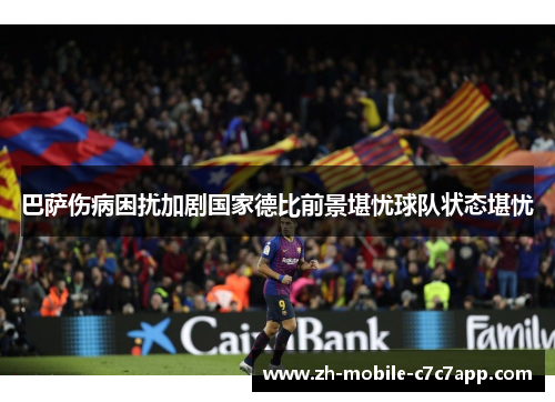 巴萨伤病困扰加剧国家德比前景堪忧球队状态堪忧