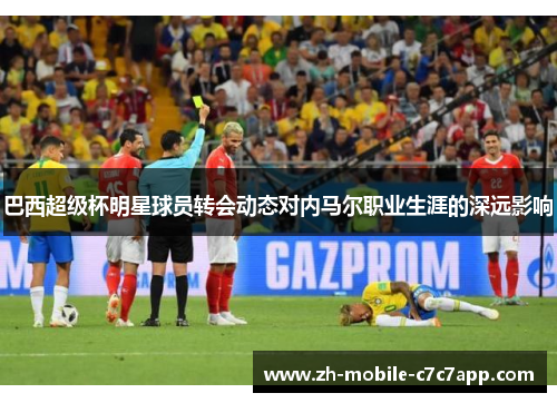 巴西超级杯明星球员转会动态对内马尔职业生涯的深远影响 巴西超级杯明星球员转会动态对内马尔职业生涯的深远影响