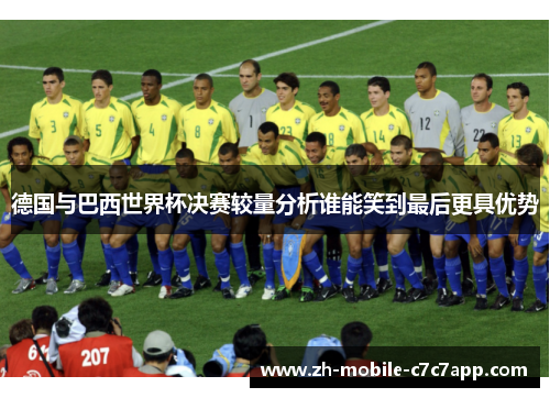 德国与巴西世界杯决赛较量分析谁能笑到最后更具优势 德国与巴西世界杯决赛较量分析谁能笑到最后更具优势