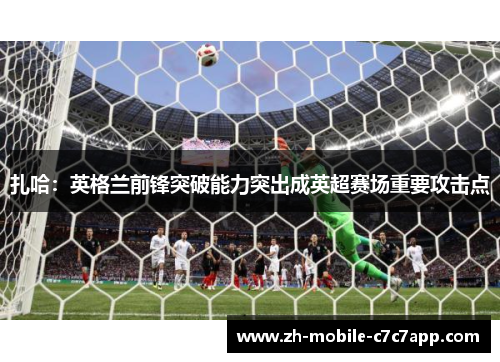 扎哈:英格兰前锋突破能力突出成英超赛场重要攻击点 扎哈:英格兰前锋突破能力突出成英超赛场重要攻击点