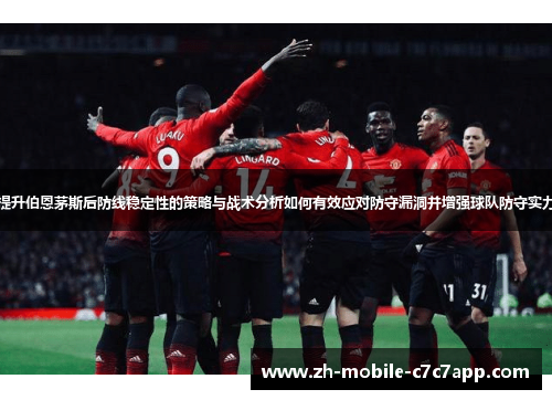 提升伯恩茅斯后防线稳定性的策略与战术分析如何有效应对防守漏洞并增强球队防守实力 提升伯恩茅斯后防线稳定性的策略与战术分析如何有效应对防守漏洞并增强球队防守实力