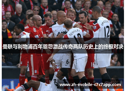 曼联与利物浦百年恩怨激战传奇两队历史上的终极对决 曼联与利物浦百年恩怨激战传奇两队历史上的终极对决