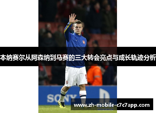 本纳赛尔从阿森纳到马赛的三大转会亮点与成长轨迹分析 本纳赛尔从阿森纳到马赛的三大转会亮点与成长轨迹分析