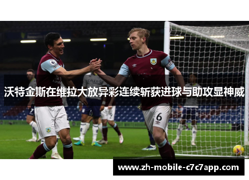 沃特金斯在维拉大放异彩连续斩获进球与助攻显神威 沃特金斯在维拉大放异彩连续斩获进球与助攻显神威