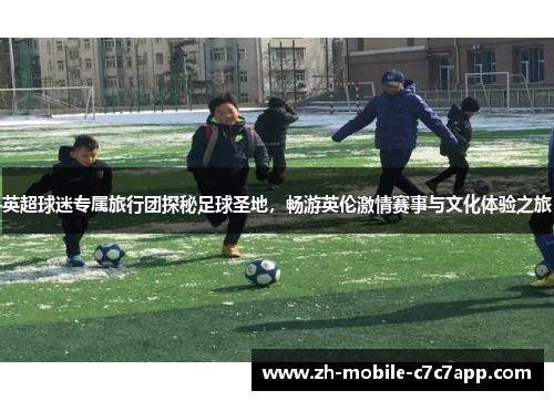 英超球迷专属旅行团探秘足球圣地，畅游英伦激情赛事与文化体验之旅