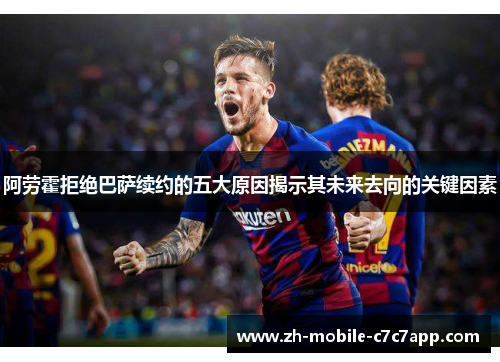 阿劳霍拒绝巴萨续约的五大原因揭示其未来去向的关键因素