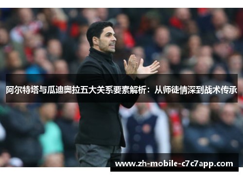 阿尔特塔与瓜迪奥拉五大关系要素解析：从师徒情深到战术传承